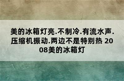 美的冰箱灯亮.不制冷.有流水声.压缩机振动.两边不是特别热 2008美的冰箱灯